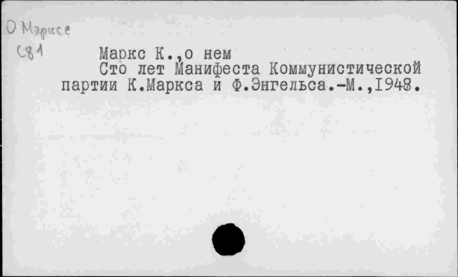 ﻿О
Маокс К.,о нем
Сто лет Манифеста Коммунистической партии К.Маркса и Ф.Энгельса.-М.,1948.